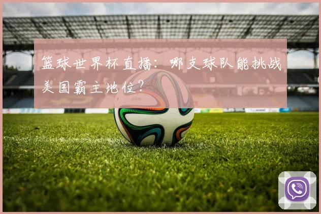 篮球世界杯直播:哪支球队能挑战美国霸主地位?