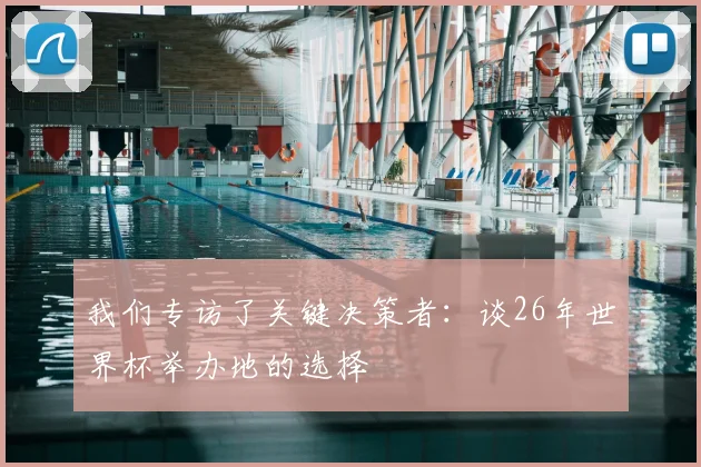 我们专访了关键决策者:谈26年世界杯举办地的选择