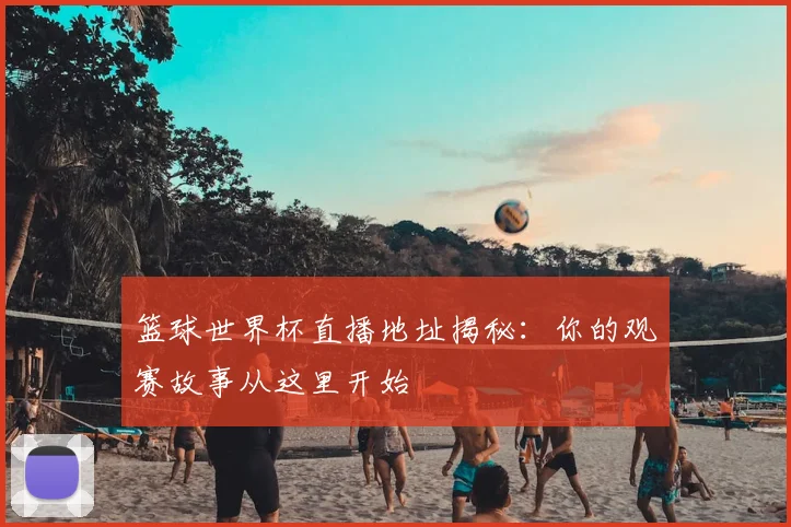 篮球世界杯直播地址揭秘：你的观赛故事从这里开始