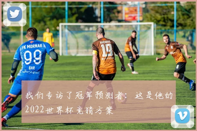 我们专访了冠军预测者：这是他的2022世界杯竞猜方案