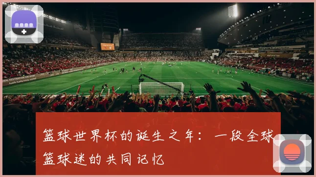 篮球世界杯的诞生之年：一段全球篮球迷的共同记忆