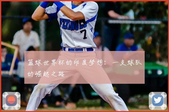 篮球世界杯的印度梦想:一支球队的崛起之路