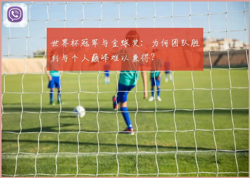 世界杯冠军与金球奖:为何团队胜利与个人巅峰难以兼得?