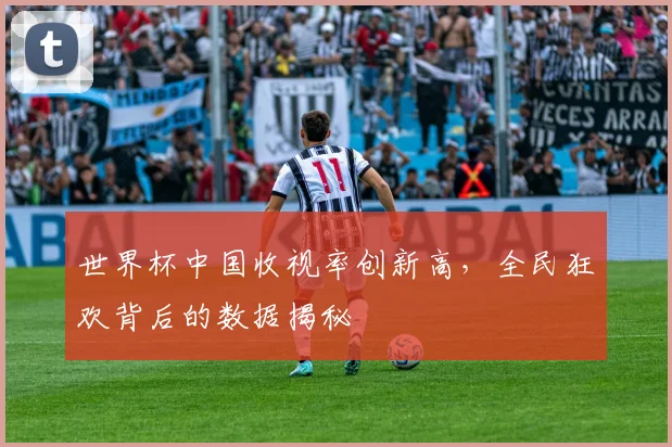 世界杯中国收视率创新高，全民狂欢背后的数据揭秘
