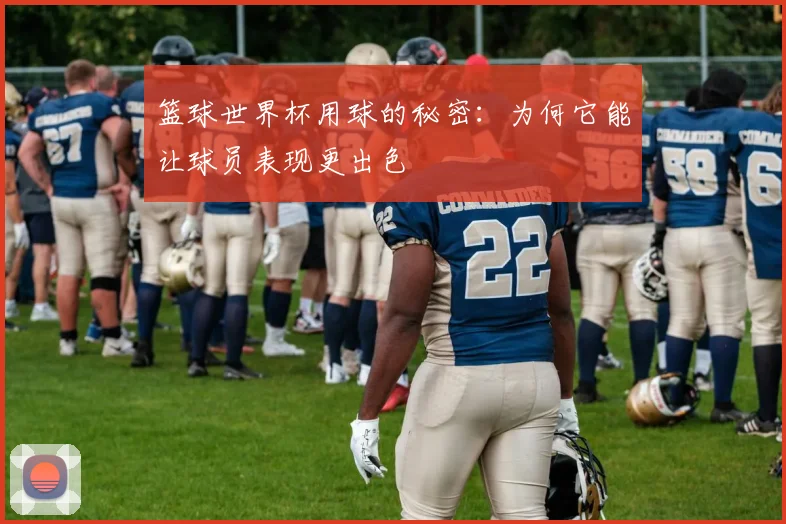篮球世界杯用球的秘密：为何它能让球员表现更出色
