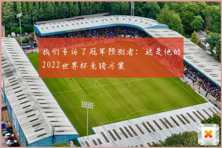 我们专访了冠军预测者：这是他的2022世界杯竞猜方案