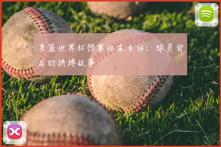 男篮世界杯预赛独家专访：球员背后的拼搏故事