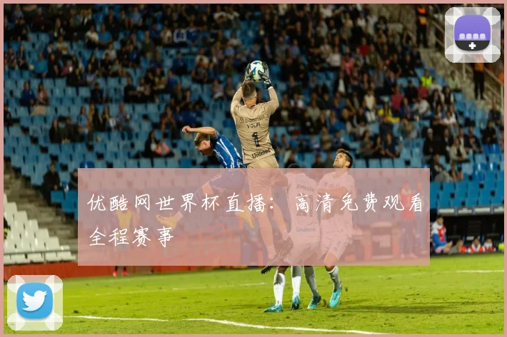 优酷网世界杯直播：高清免费观看全程赛事