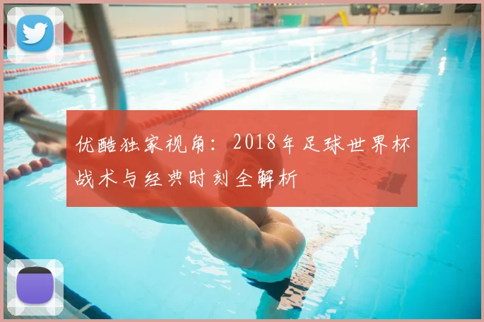 优酷独家视角：2018年足球世界杯战术与经典时刻全解析