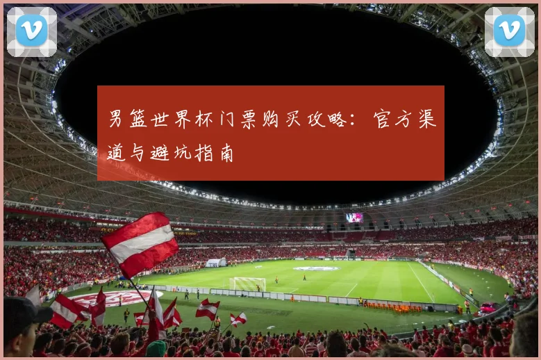 男篮世界杯门票购买攻略:官方渠道与避坑指南