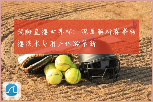 优酷直播世界杯：深度解析赛事转播技术与用户体验革新