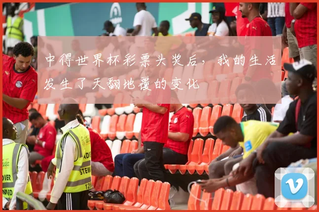 中得世界杯彩票头奖后，我的生活发生了天翻地覆的变化