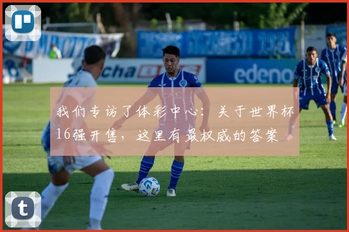 我们专访了体彩中心：关于世界杯16强开售，这里有最权威的答案