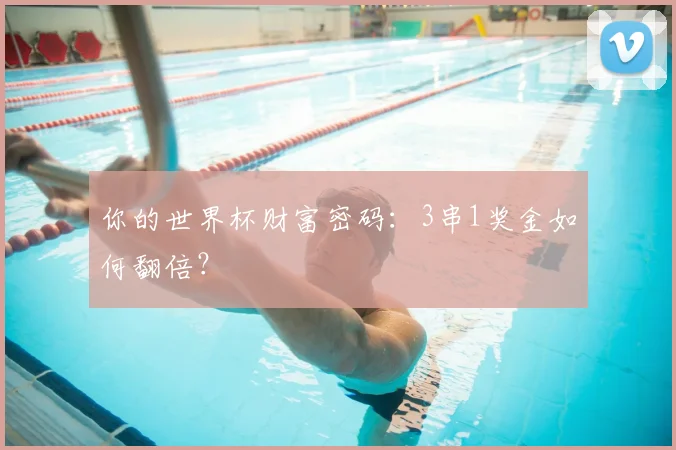 你的世界杯财富密码：3串1奖金如何翻倍？
