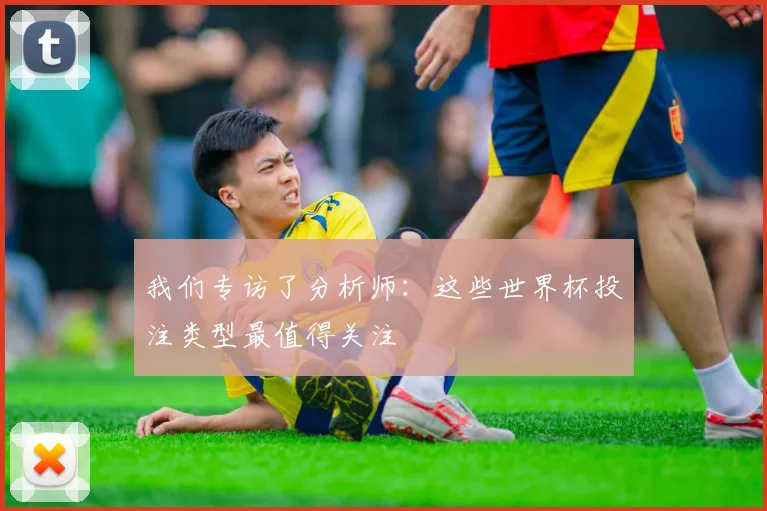 我们专访了分析师:这些世界杯投注类型最值得关注