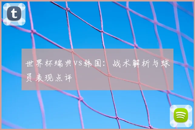 世界杯瑞典vs韩国：战术解析与球员表现点评