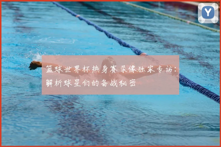 篮球世界杯热身赛录像独家专访：解析球星们的备战秘密