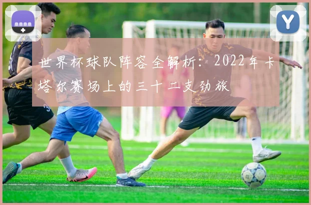 世界杯球队阵容全解析：2022年卡塔尔赛场上的三十二支劲旅