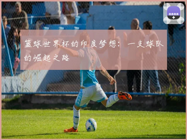 篮球世界杯的印度梦想：一支球队的崛起之路
