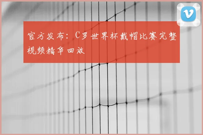 官方发布：C罗世界杯戴帽比赛完整视频精华回放