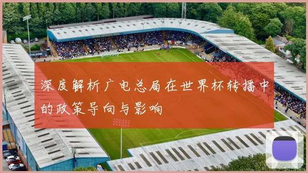 深度解析广电总局在世界杯转播中的政策导向与影响