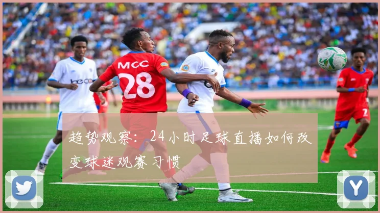 趋势观察：24小时足球直播如何改变球迷观赛习惯