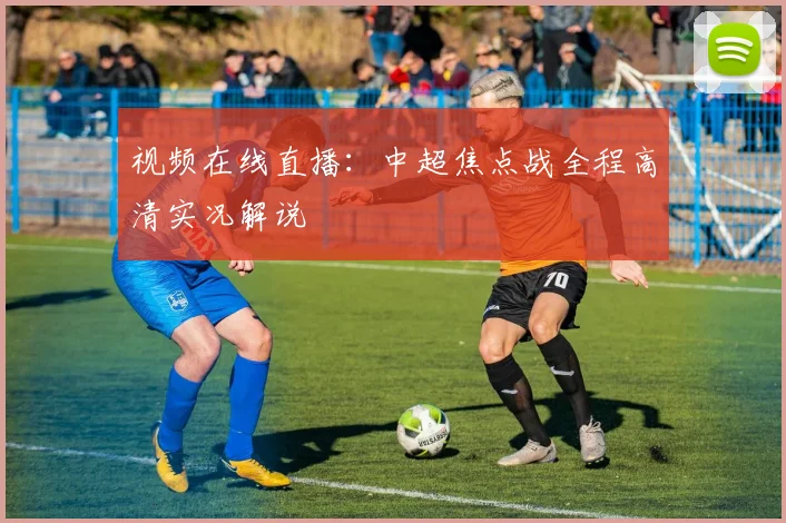 视频在线直播：中超焦点战全程高清实况解说