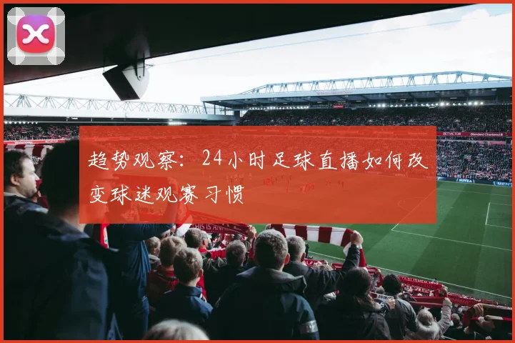 趋势观察：24小时足球直播如何改变球迷观赛习惯