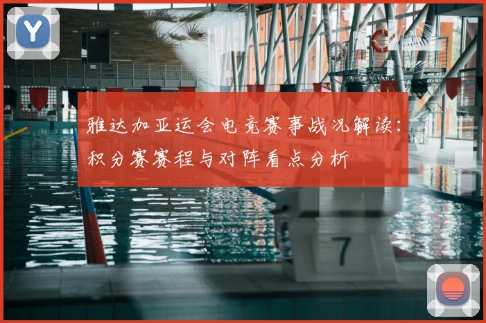 雅达加亚运会电竞赛事战况解读:积分赛赛程与对阵看点分析