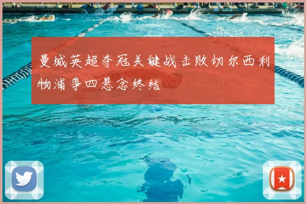 曼城英超夺冠关键战击败切尔西利物浦争四悬念终结