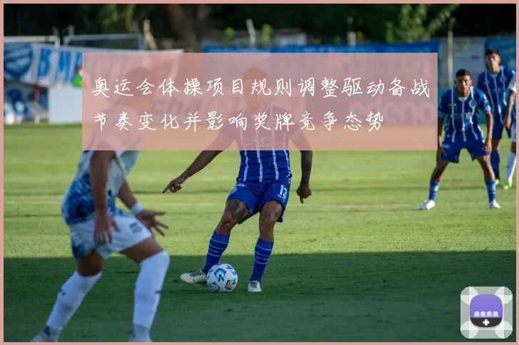 奥运会体操项目规则调整驱动备战节奏变化并影响奖牌竞争态势