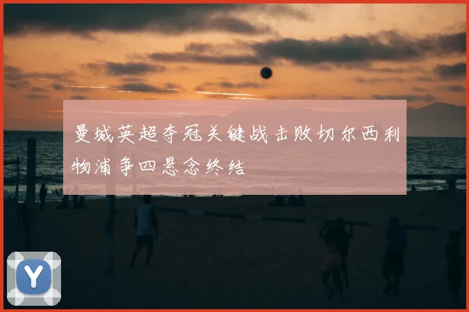 曼城英超夺冠关键战击败切尔西利物浦争四悬念终结