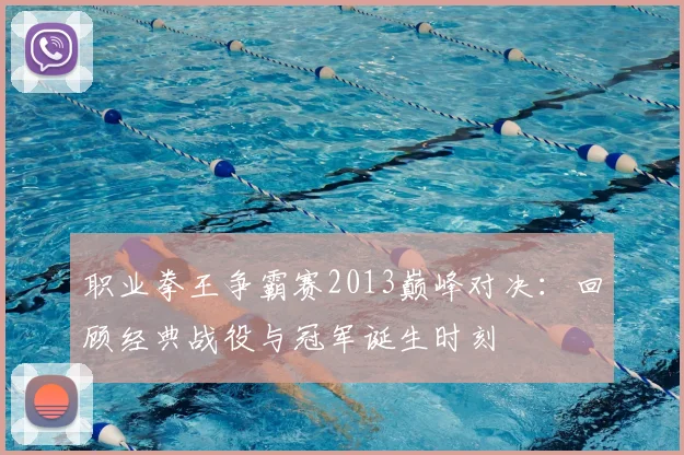 职业拳王争霸赛2013巅峰对决：回顾经典战役与冠军诞生时刻