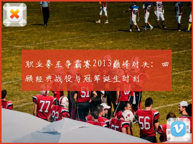 职业拳王争霸赛2013巅峰对决：回顾经典战役与冠军诞生时刻