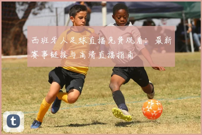 西班牙人足球直播免费观看：最新赛事链接与高清直播指南