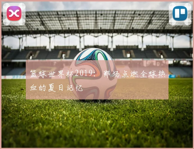 篮球世界杯2019：那场点燃全球热血的夏日记忆