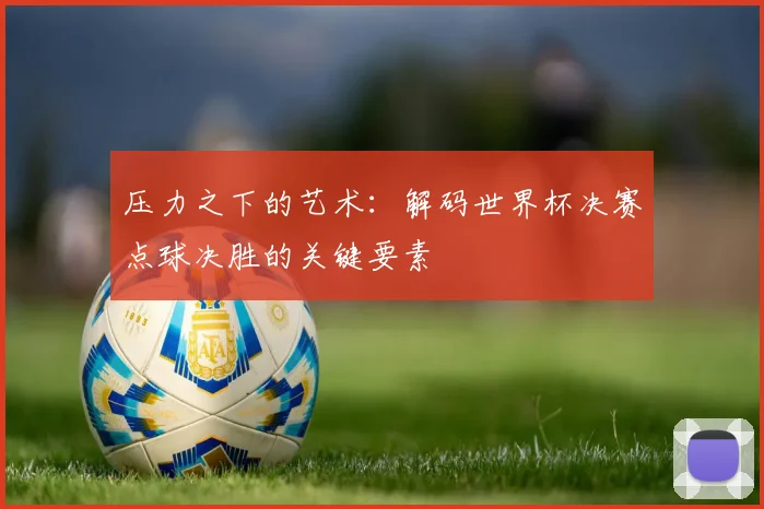 压力之下的艺术：解码世界杯决赛点球决胜的关键要素