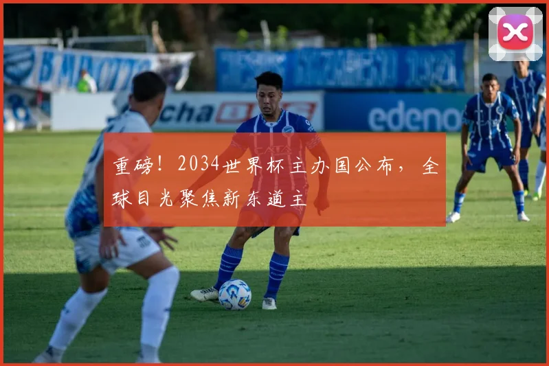 重磅！2034世界杯主办国公布，全球目光聚焦新东道主