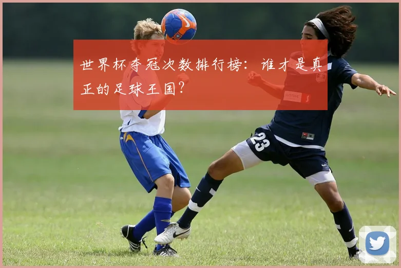 世界杯夺冠次数排行榜：谁才是真正的足球王国？