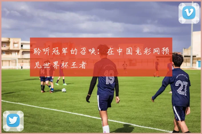 聆听冠军的召唤：在中国竞彩网预见世界杯王者