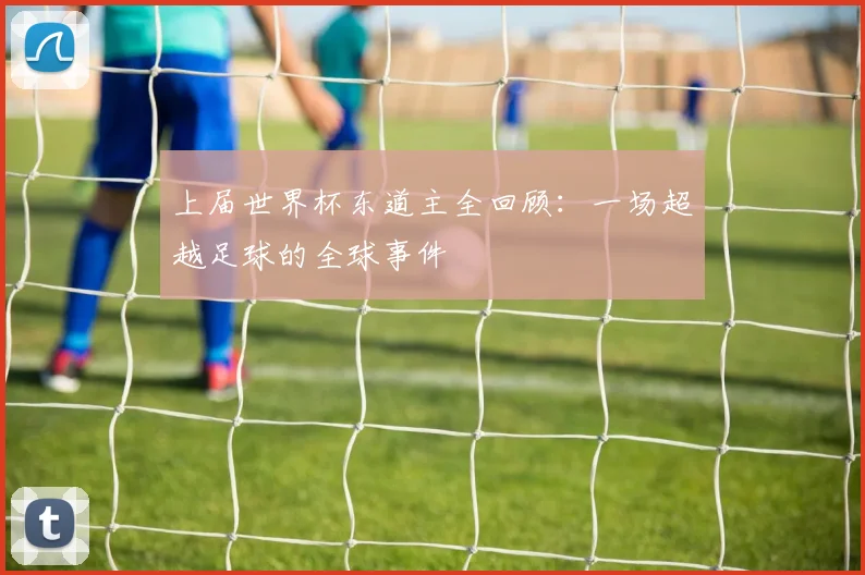 上届世界杯东道主全回顾：一场超越足球的全球事件