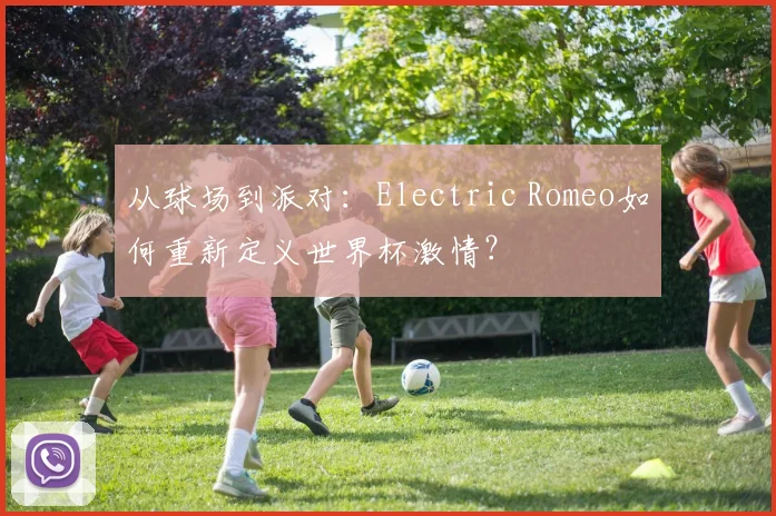 从球场到派对：Electric Romeo如何重新定义世界杯激情？