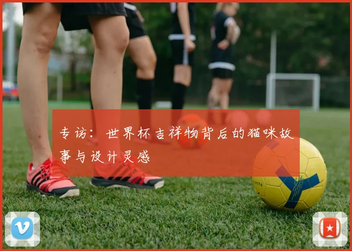 专访：世界杯吉祥物背后的猫咪故事与设计灵感