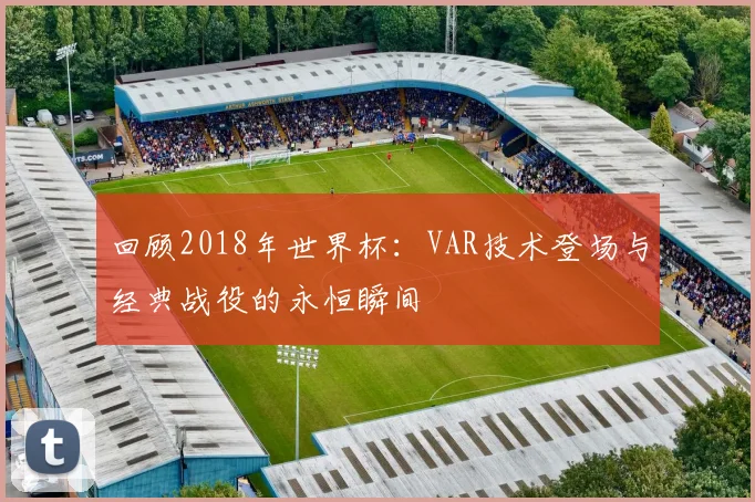 回顾2018年世界杯：VAR技术登场与经典战役的永恒瞬间