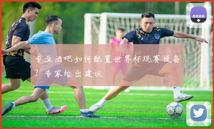 专业酒吧如何配置世界杯观赛设备？专家给出建议