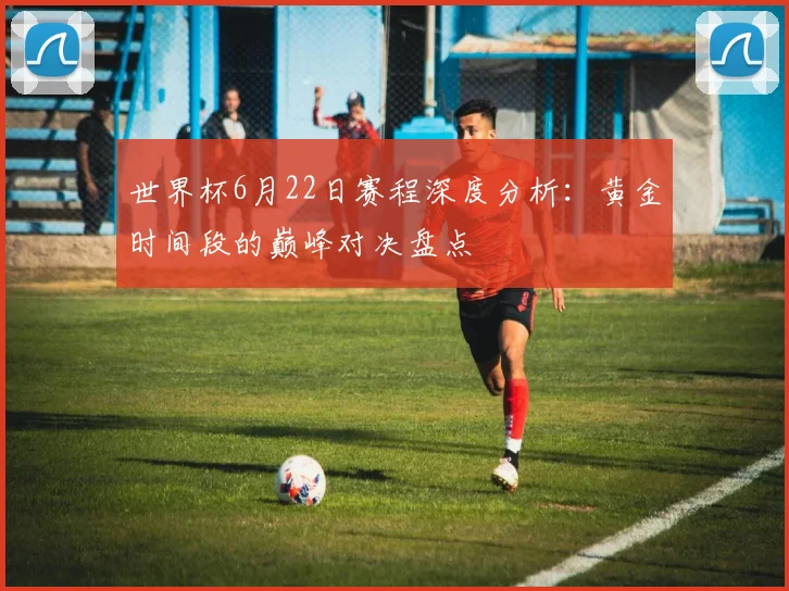 世界杯6月22日赛程深度分析：黄金时间段的巅峰对决盘点