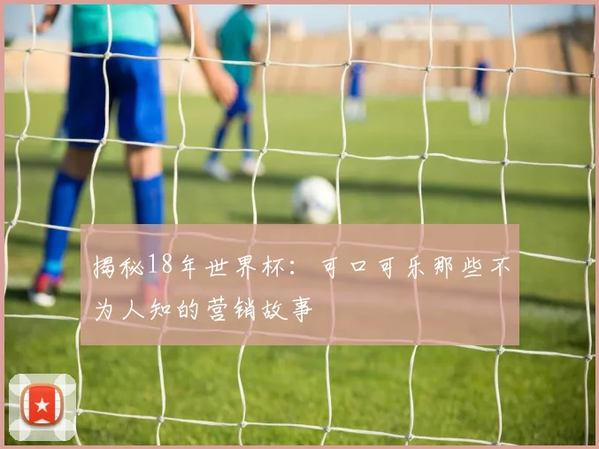 揭秘18年世界杯：可口可乐那些不为人知的营销故事